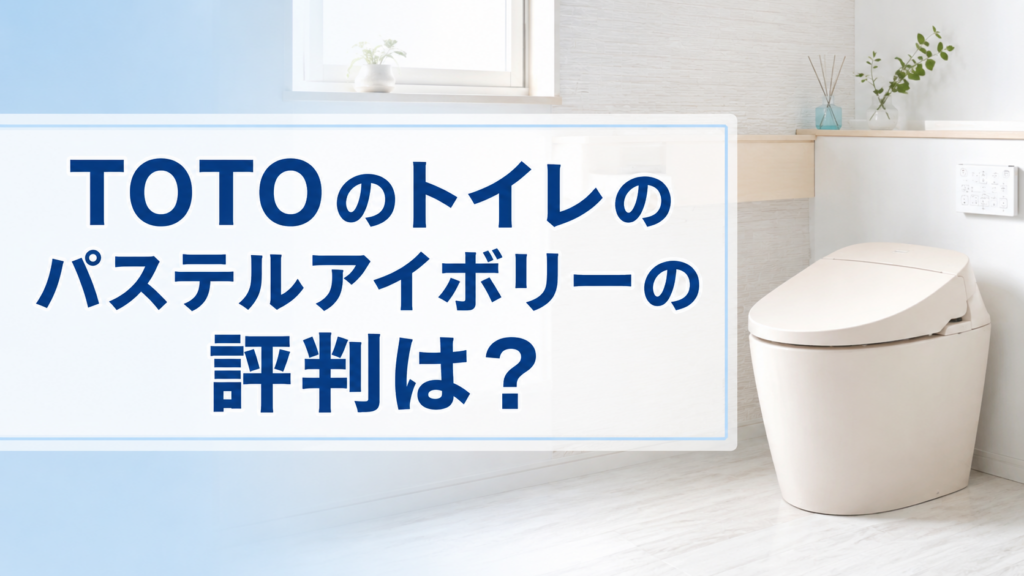 TOTOのトイレのパステルアイボリーの評判は？実際の口コミや評価を解説